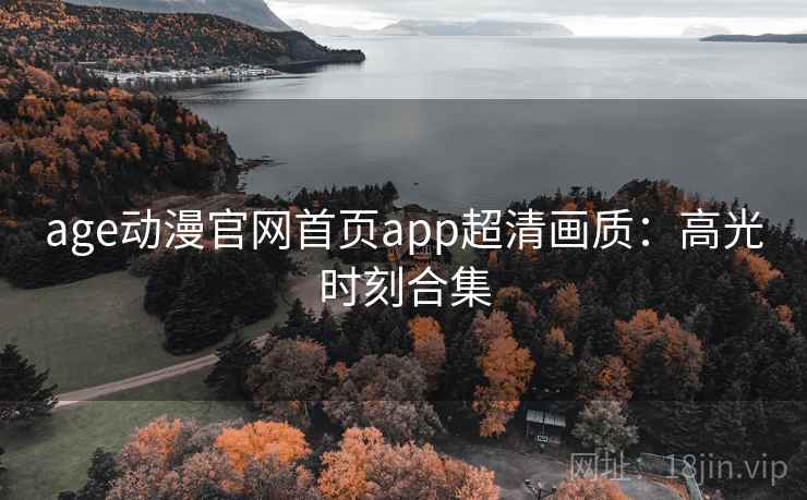 age动漫官网首页app超清画质：高光时刻合集