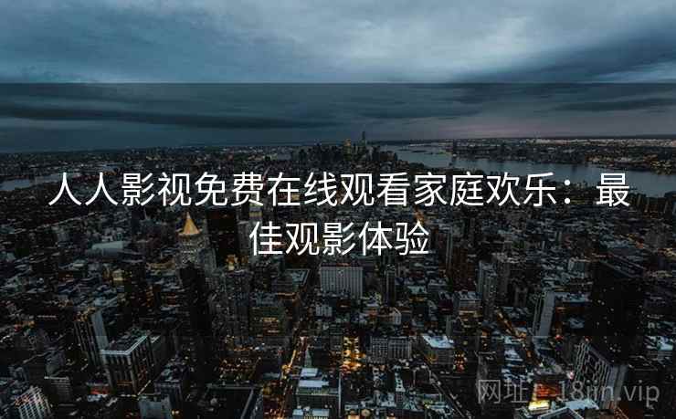 人人影视免费在线观看家庭欢乐：最佳观影体验